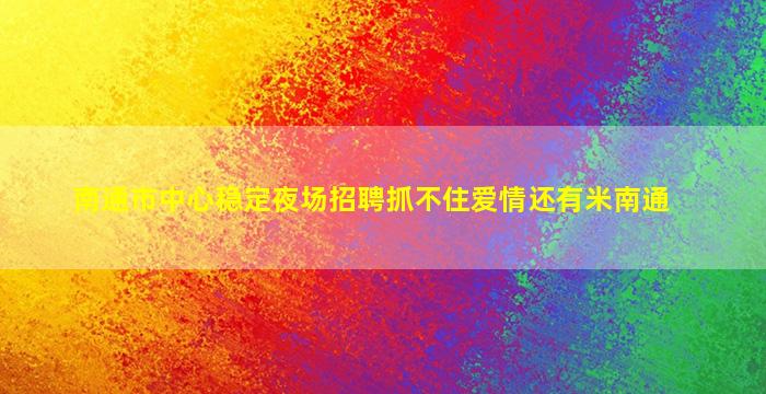 南通市中心稳定夜场招聘抓不住爱情还有米南通